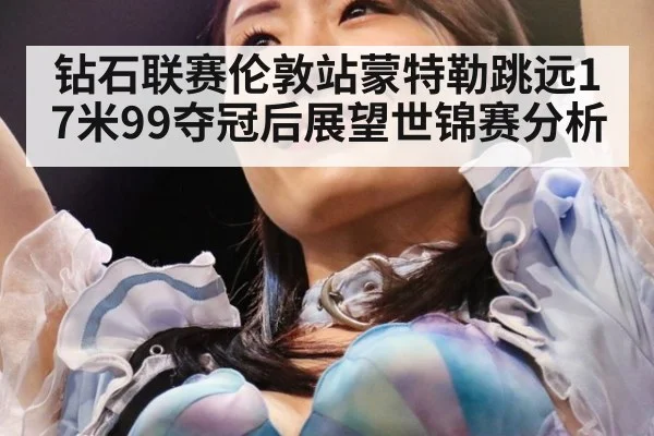钻石联赛伦敦站蒙特勒跳远17米99夺冠后展望世锦赛分析