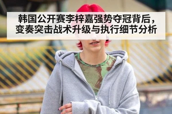 韩国公开赛李梓嘉强势夺冠背后,变奏突击战术升级与执行细节分析