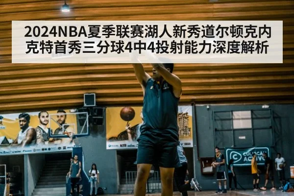 2024NBA夏季联赛湖人新秀道尔顿克内克特首秀三分球4中4投射能力深度解析