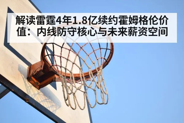 解读雷霆4年1.8亿续约霍姆格伦价值:内线防守核心与未来薪资空间