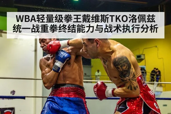 WBA轻量级拳王戴维斯TKO洛佩兹统一战重拳终结能力与战术执行分析
