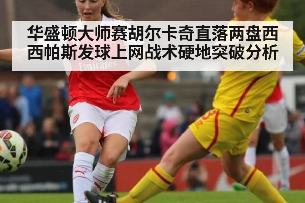 华盛顿大师赛胡尔卡奇直落两盘西西帕斯发球上网战术硬地突破分析