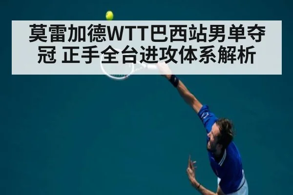 莫雷加德WTT巴西站男单夺冠 正手全台进攻体系解析