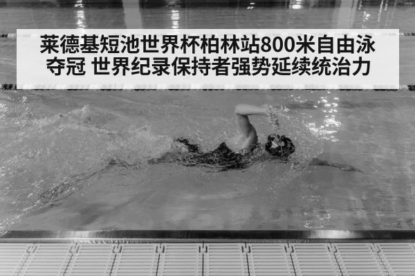 莱德基短池世界杯柏林站800米自由泳夺冠 世界纪录保持者强势延续统治力