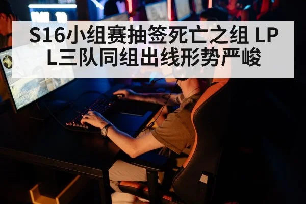 S16小组赛抽签死亡之组 LPL三队同组出线形势严峻