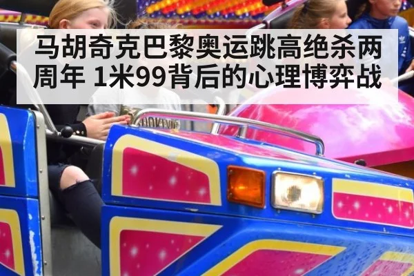 马胡奇克巴黎奥运跳高绝杀两周年 1米99背后的心理博弈战